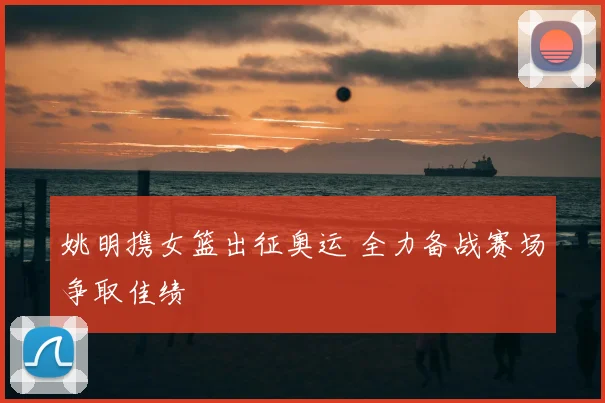 姚明携女篮出征奥运 全力备战赛场争取佳绩